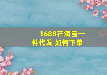 1688在淘宝一件代发 如何下单